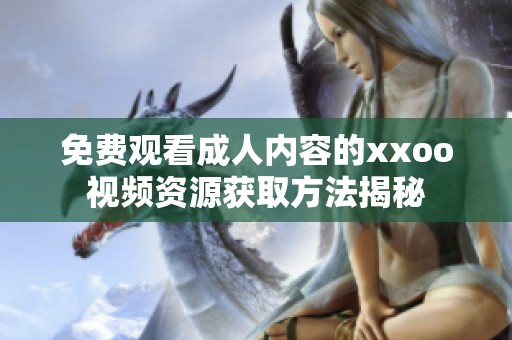 免费观看成人内容的xxoo视频资源获取方法揭秘