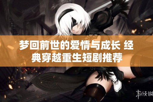 梦回前世的爱情与成长 经典穿越重生短剧推荐