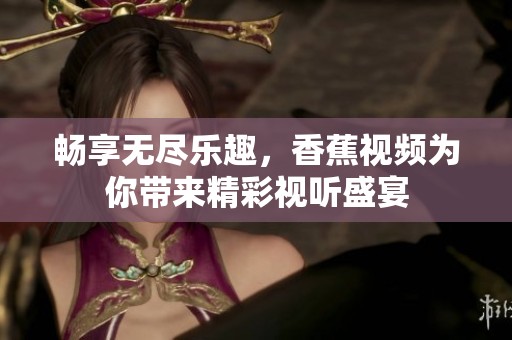 畅享无尽乐趣，香蕉视频为你带来精彩视听盛宴