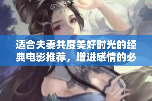 适合夫妻共度美好时光的经典电影推荐，增进感情的必看之作