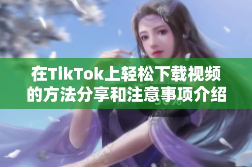 在TikTok上轻松下载视频的方法分享和注意事项介绍