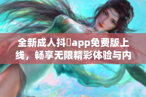 全新成人抖抈app免费版上线，畅享无限精彩体验与内容分享