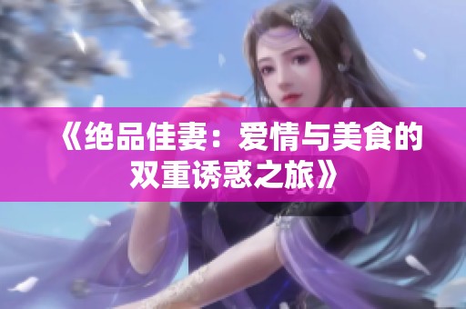 《绝品佳妻：爱情与美食的双重诱惑之旅》