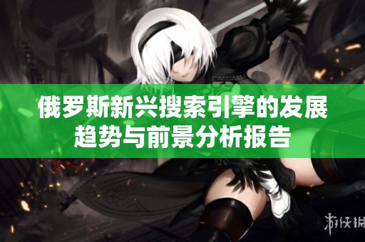 俄罗斯新兴搜索引擎的发展趋势与前景分析报告