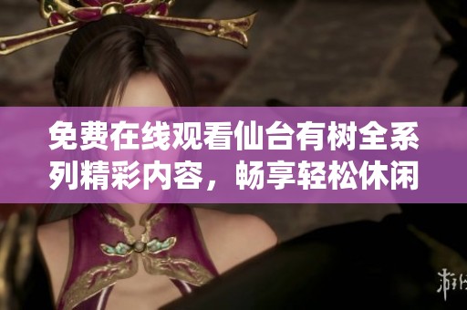 免费在线观看仙台有树全系列精彩内容，畅享轻松休闲时光
