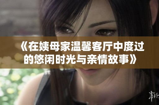 《在姨母家温馨客厅中度过的悠闲时光与亲情故事》