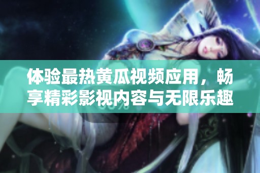 体验最热黄瓜视频应用，畅享精彩影视内容与无限乐趣