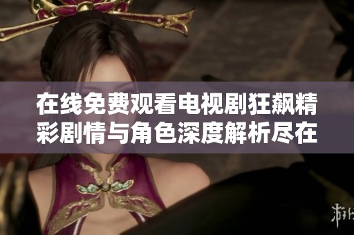 在线免费观看电视剧狂飙精彩剧情与角色深度解析尽在此处