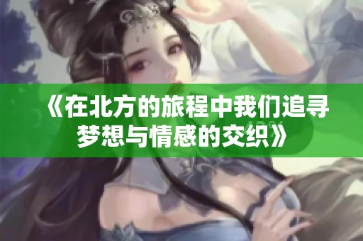 《在北方的旅程中我们追寻梦想与情感的交织》