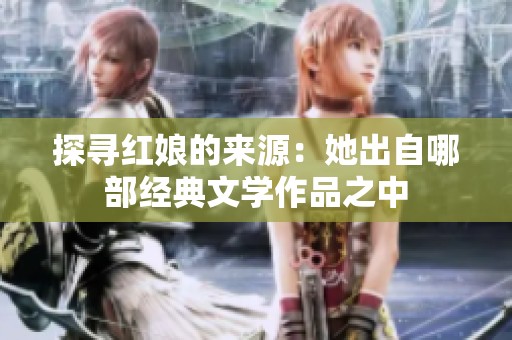 探寻红娘的来源：她出自哪部经典文学作品之中