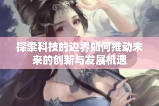 探索科技的边界如何推动未来的创新与发展机遇