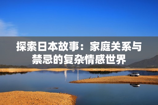 探索日本故事：家庭关系与禁忌的复杂情感世界