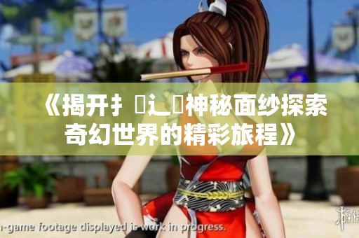 《揭开扌喿辶畐神秘面纱探索奇幻世界的精彩旅程》
