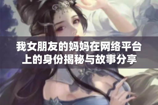 我女朋友的妈妈在网络平台上的身份揭秘与故事分享