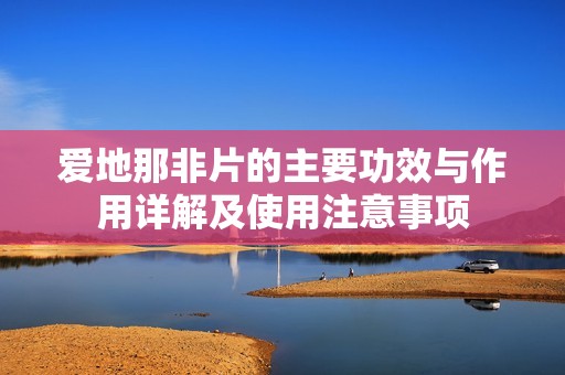 爱地那非片的主要功效与作用详解及使用注意事项