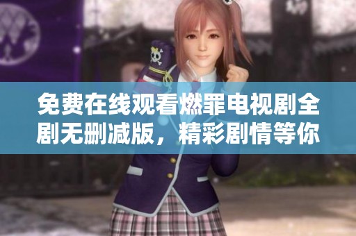 免费在线观看燃罪电视剧全剧无删减版，精彩剧情等你来发现