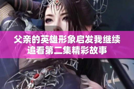 父亲的英雄形象启发我继续追看第二集精彩故事