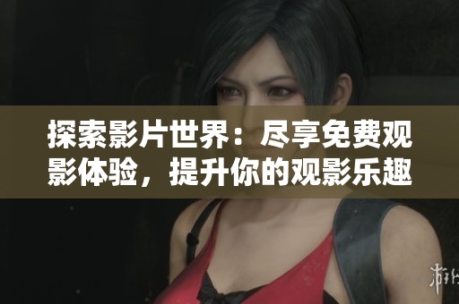 探索影片世界：尽享免费观影体验，提升你的观影乐趣和品味