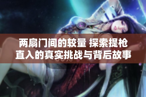两扇门间的较量 探索提枪直入的真实挑战与背后故事