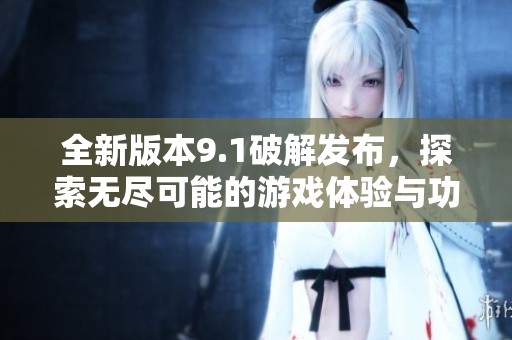 全新版本9.1破解发布，探索无尽可能的游戏体验与功能
