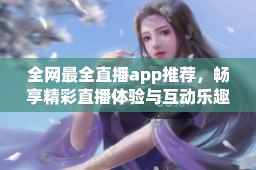 全网最全直播app推荐，畅享精彩直播体验与互动乐趣