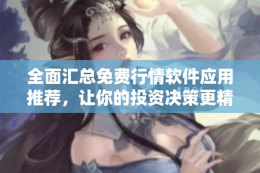 全面汇总免费行情软件应用推荐，让你的投资决策更精准