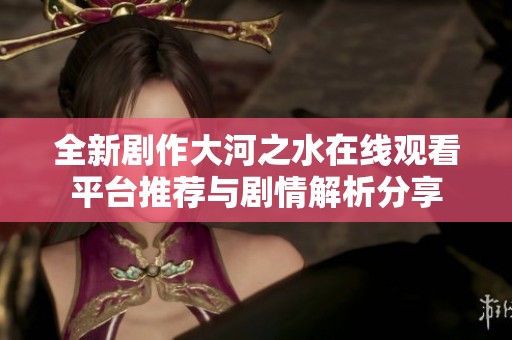 全新剧作大河之水在线观看平台推荐与剧情解析分享