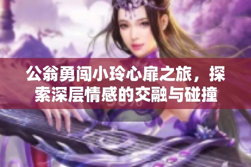 公翁勇闯小玲心扉之旅，探索深层情感的交融与碰撞