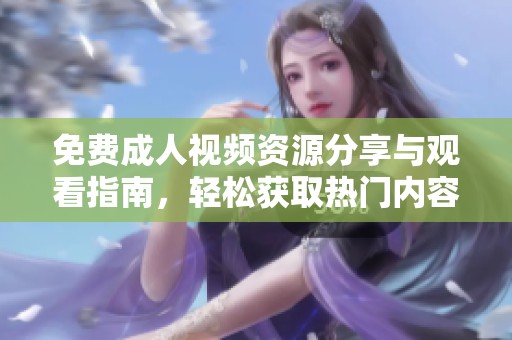 免费成人视频资源分享与观看指南，轻松获取热门内容
