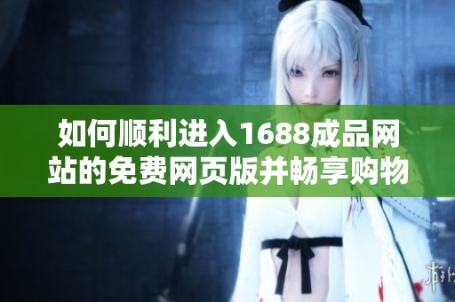 如何顺利进入1688成品网站的免费网页版并畅享购物乐趣