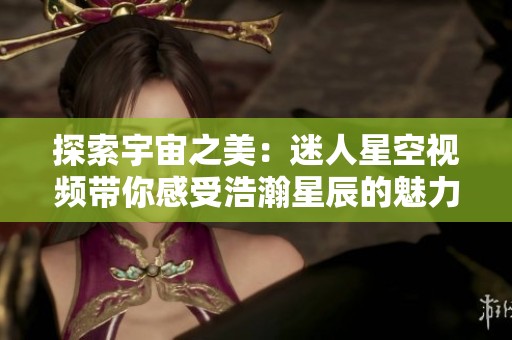 探索宇宙之美：迷人星空视频带你感受浩瀚星辰的魅力