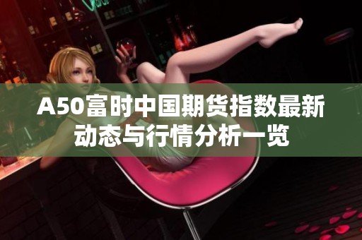 A50富时中国期货指数最新动态与行情分析一览