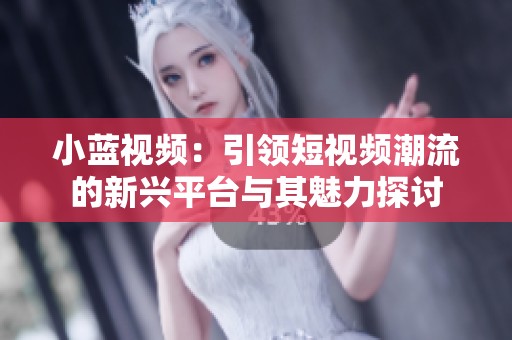 小蓝视频：引领短视频潮流的新兴平台与其魅力探讨