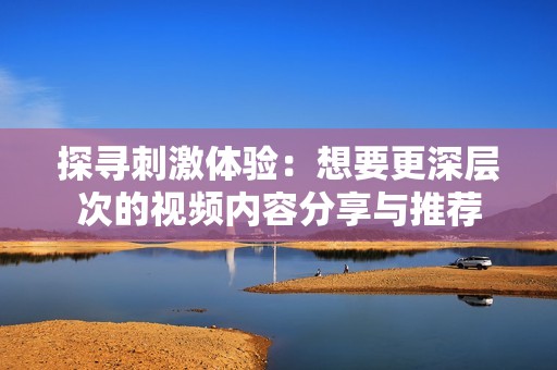 探寻刺激体验：想要更深层次的视频内容分享与推荐