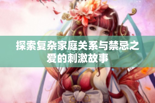 探索复杂家庭关系与禁忌之爱的刺激故事