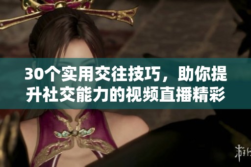 30个实用交往技巧，助你提升社交能力的视频直播精彩呈现