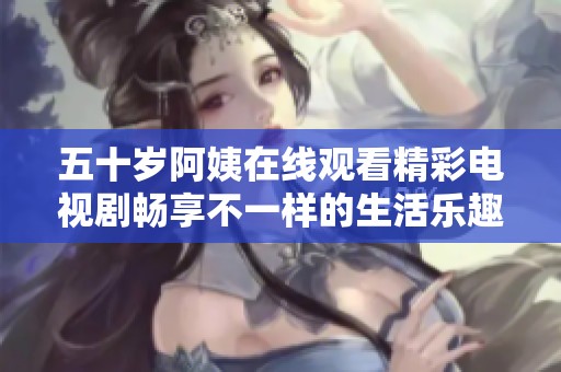 五十岁阿姨在线观看精彩电视剧畅享不一样的生活乐趣