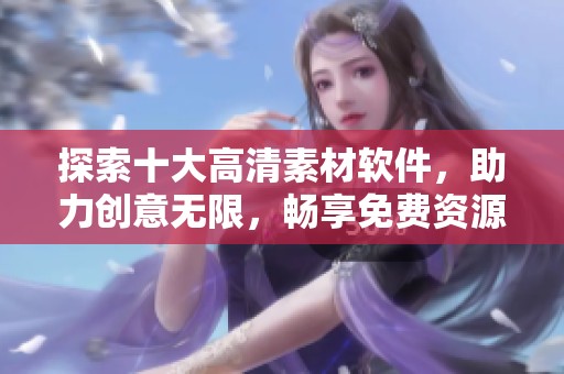 探索十大高清素材软件，助力创意无限，畅享免费资源！