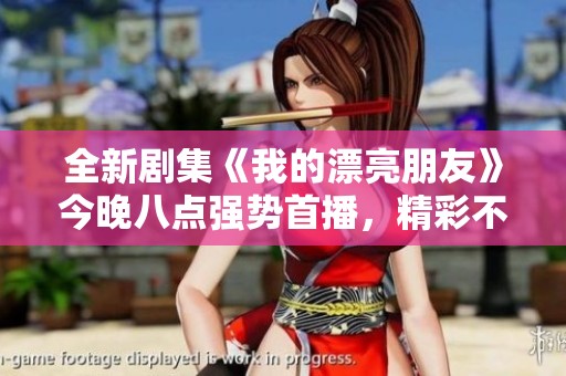 全新剧集《我的漂亮朋友》今晚八点强势首播，精彩不容错过