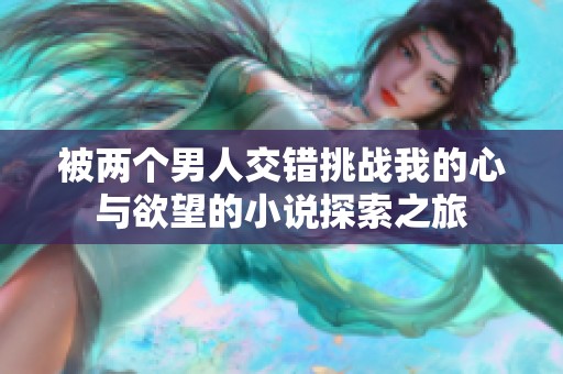 被两个男人交错挑战我的心与欲望的小说探索之旅