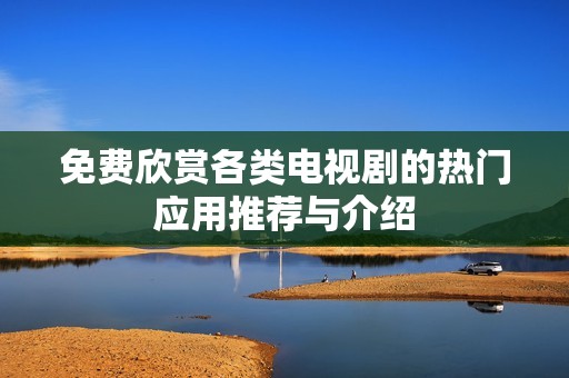 免费欣赏各类电视剧的热门应用推荐与介绍