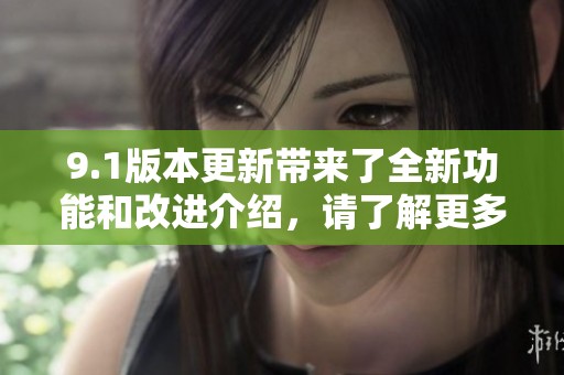 9.1版本更新带来了全新功能和改进介绍，请了解更多内容
