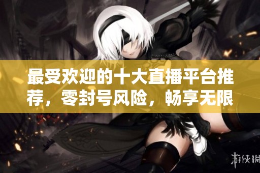 最受欢迎的十大直播平台推荐，零封号风险，畅享无限乐趣