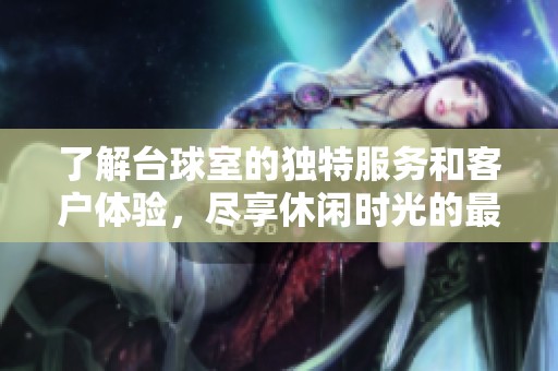 了解台球室的独特服务和客户体验，尽享休闲时光的最佳选择