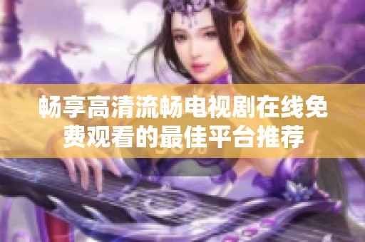 畅享高清流畅电视剧在线免费观看的最佳平台推荐