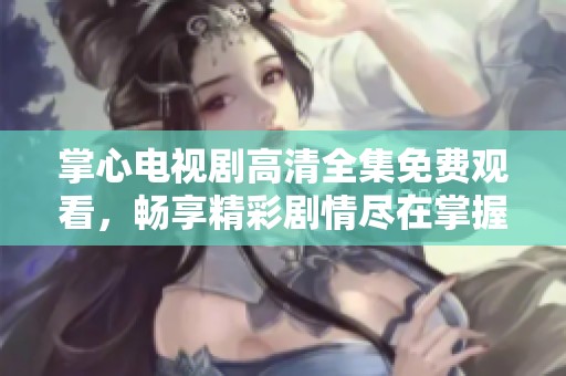 掌心电视剧高清全集免费观看，畅享精彩剧情尽在掌握之中
