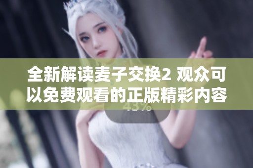 全新解读麦子交换2 观众可以免费观看的正版精彩内容