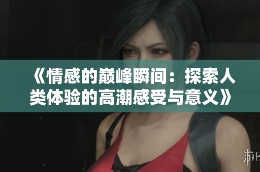《情感的巅峰瞬间：探索人类体验的高潮感受与意义》