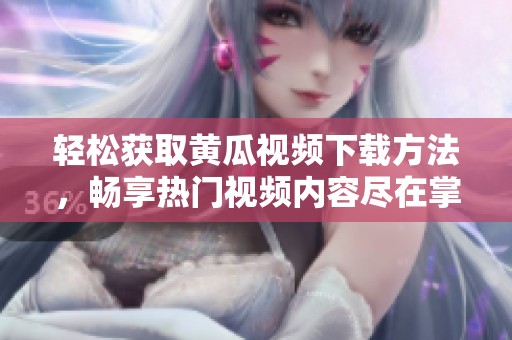 轻松获取黄瓜视频下载方法，畅享热门视频内容尽在掌握之中