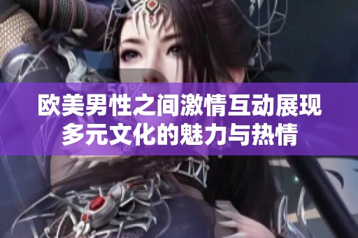 欧美男性之间激情互动展现多元文化的魅力与热情
